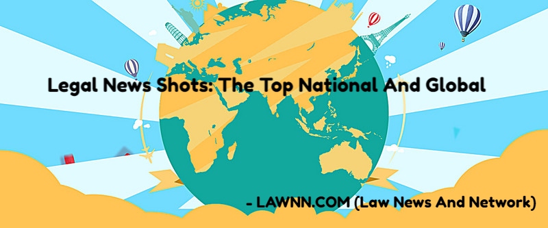 Legal News Shots- The Top National And Global